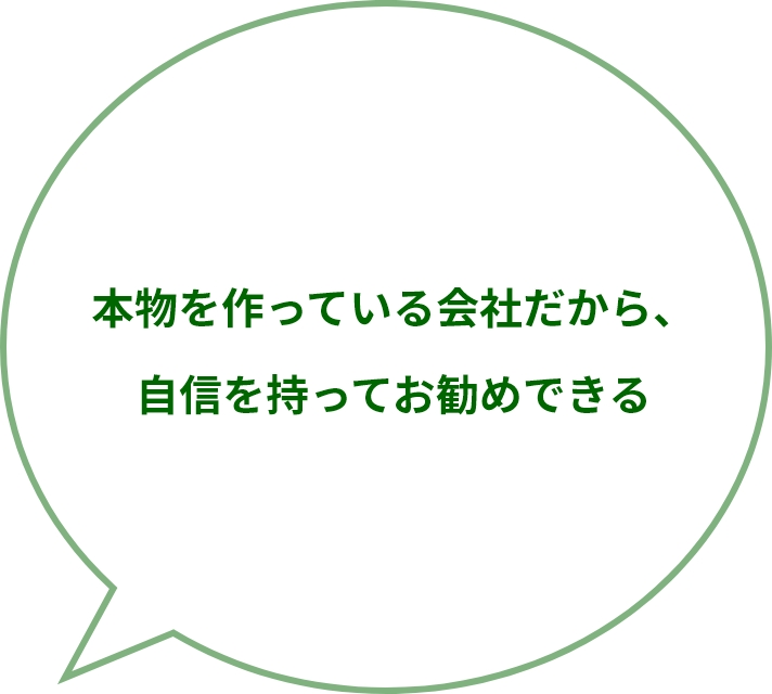 本物を作っている会社だから、自信を持ってお勧めできる