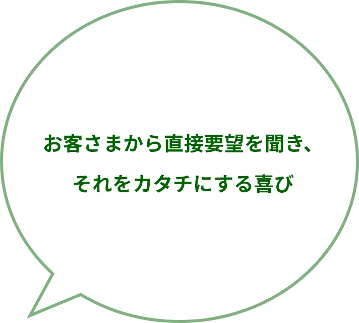 お客さまから直接要望を聞き、それをカタチにする喜び
