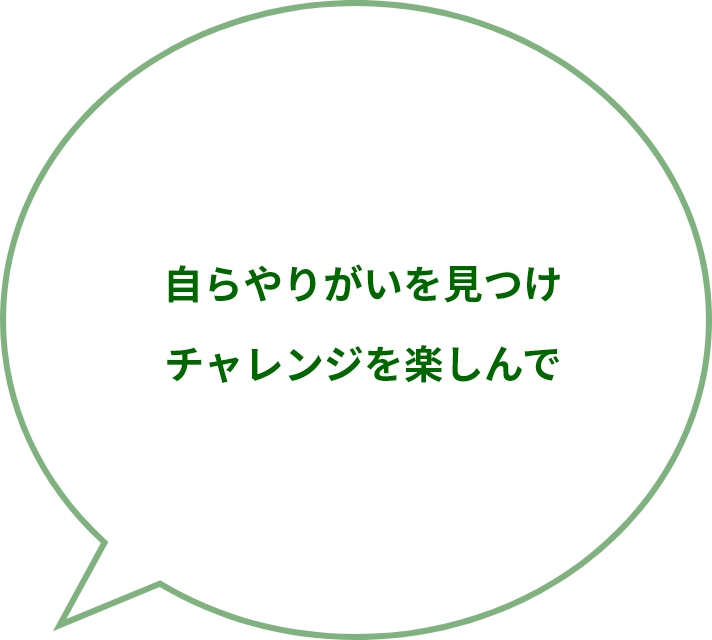 自らやりがいを見つけチャレンジを楽しんで